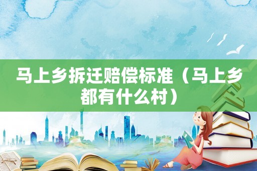 馬上鄉拆遷賠償標準（馬上鄉都有什么村）