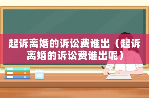 起訴離婚的訴訟費(fèi)誰(shuí)出（起訴離婚的訴訟費(fèi)誰(shuí)出呢）