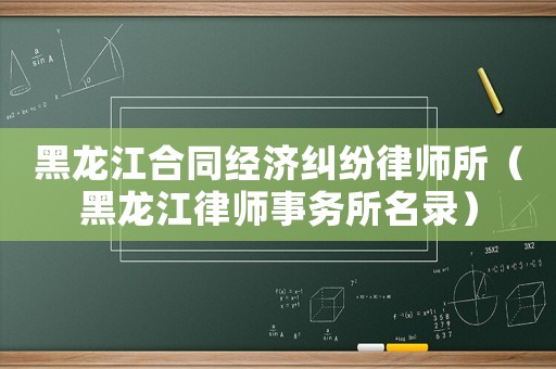 黑龍江合同經濟糾紛律師所（黑龍江律師事務所名錄）