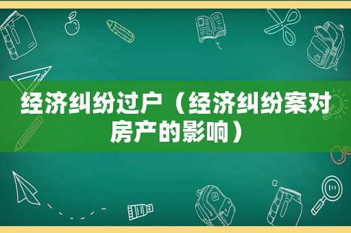 經濟糾紛過戶（經濟糾紛案對房產的影響）