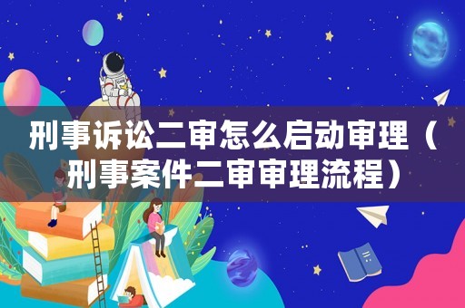刑事訴訟二審怎么啟動(dòng)審理（刑事案件二審審理流程）