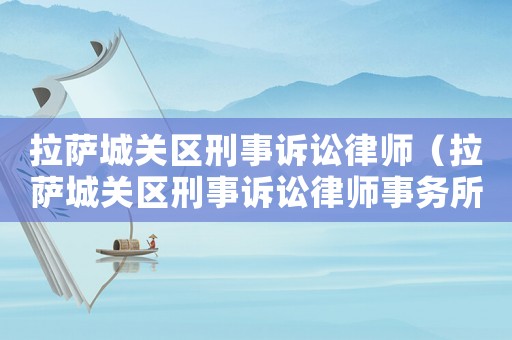 拉薩城關(guān)區(qū)刑事訴訟律師（拉薩城關(guān)區(qū)刑事訴訟律師事務(wù)所）