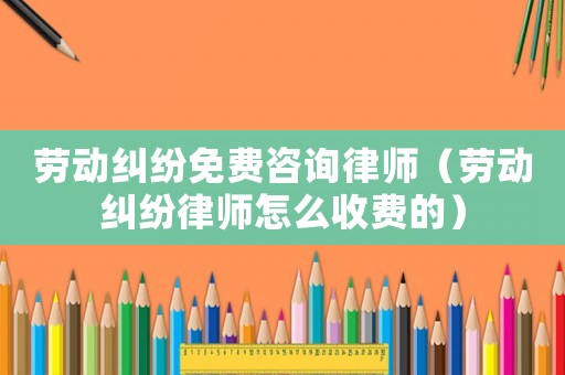 勞動糾紛免費咨詢律師（勞動糾紛律師怎么收費的）
