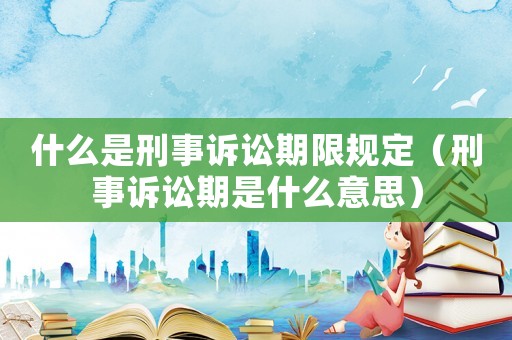 什么是刑事訴訟期限規定（刑事訴訟期是什么意思）