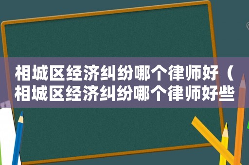 相城區經濟糾紛哪個律師好（相城區經濟糾紛哪個律師好些）