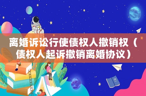 離婚訴訟行使債權人撤銷權（債權人起訴撤銷離婚協議）