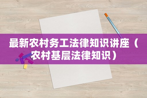 最新農村務工法律知識講座（農村基層法律知識）