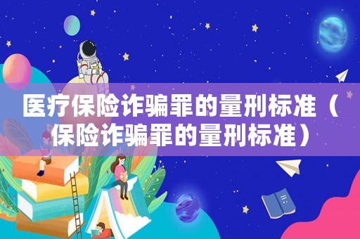 醫(yī)療保險詐騙罪的量刑標(biāo)準(zhǔn)（保險詐騙罪的量刑標(biāo)準(zhǔn)）