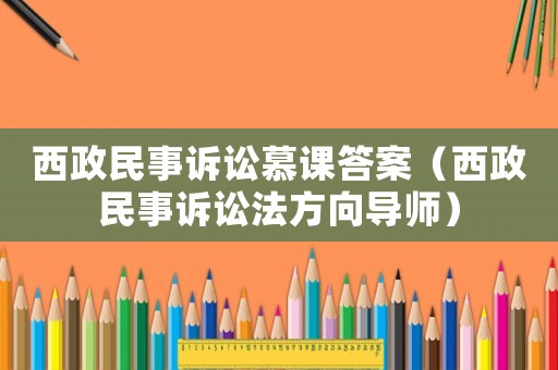 西政民事訴訟慕課答案（西政民事訴訟法方向導師）