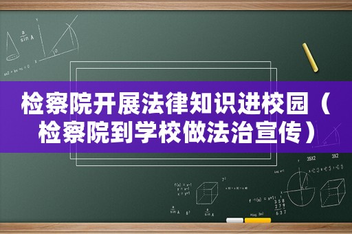 檢察院開展法律知識進校園（檢察院到學校做法治宣傳）