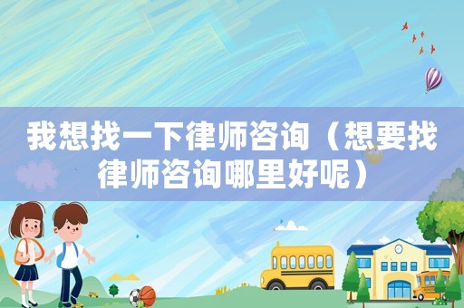 我想找一下律師咨詢（想要找律師咨詢哪里好呢）