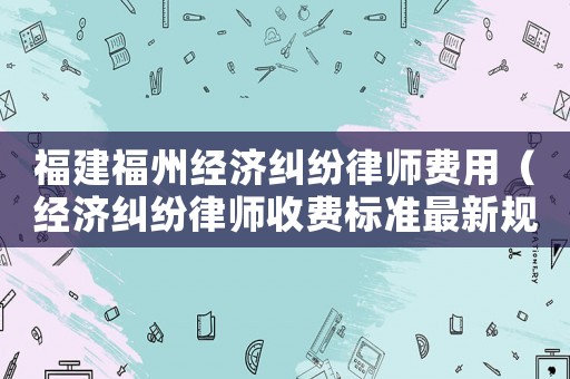 福建福州經濟糾紛律師費用（經濟糾紛律師收費標準最新規定出臺）