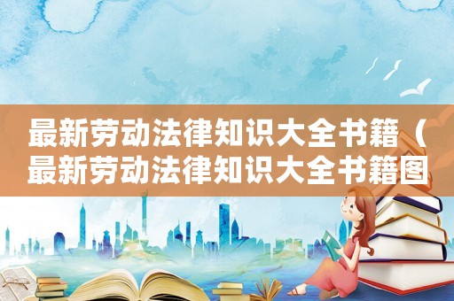 最新勞動法律知識大全書籍（最新勞動法律知識大全書籍圖片）
