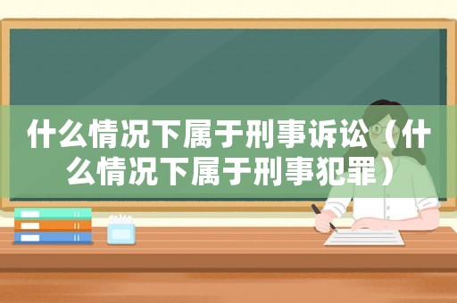 什么情況下屬于刑事訴訟（什么情況下屬于刑事犯罪）