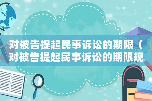 對被告提起民事訴訟的期限（對被告提起民事訴訟的期限規(guī)定）