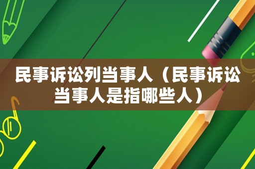 民事訴訟列當事人（民事訴訟當事人是指哪些人）