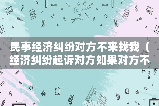 民事經濟糾紛對方不來找我（經濟糾紛起訴對方如果對方不到庭）