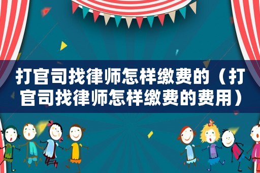 打官司找律師怎樣繳費(fèi)的（打官司找律師怎樣繳費(fèi)的費(fèi)用）