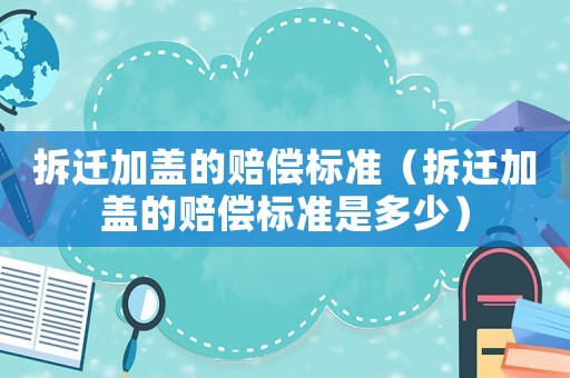 拆遷加蓋的賠償標(biāo)準(zhǔn)（拆遷加蓋的賠償標(biāo)準(zhǔn)是多少）