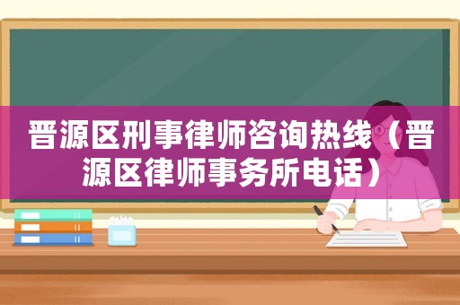 晉源區(qū)刑事律師咨詢熱線（晉源區(qū)律師事務(wù)所電話）