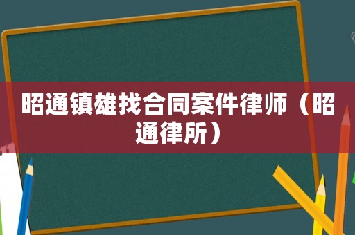 昭通鎮雄找合同案件律師（昭通律所）