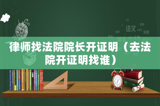 律師找法院院長開證明（去法院開證明找誰）