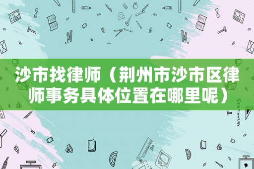 沙市找律師（荊州市沙市區律師事務具體位置在哪里呢）