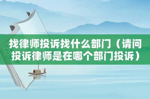 找律師投訴找什么部門（請問投訴律師是在哪個部門投訴）