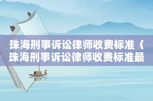 珠海刑事訴訟律師收費標準（珠海刑事訴訟律師收費標準最新）