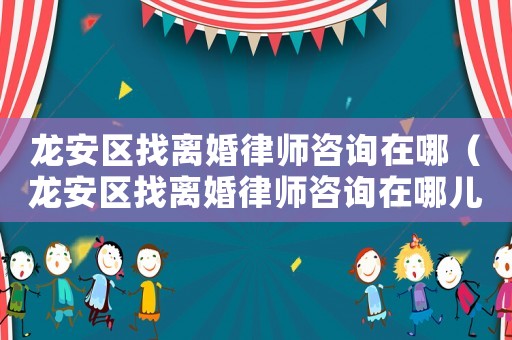 龍安區找離婚律師咨詢在哪（龍安區找離婚律師咨詢在哪兒）