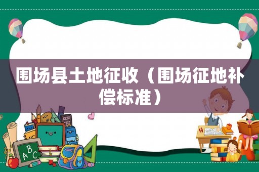 圍場(chǎng)縣土地征收（圍場(chǎng)征地補(bǔ)償標(biāo)準(zhǔn)）