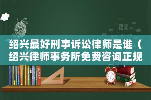紹興最好刑事訴訟律師是誰（紹興律師事務所免費咨詢正規）