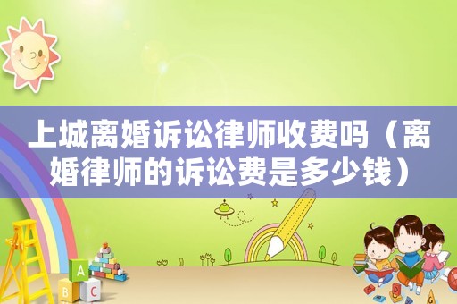 上城離婚訴訟律師收費嗎（離婚律師的訴訟費是多少錢）