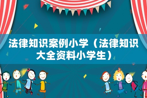 法律知識案例小學（法律知識大全資料小學生）