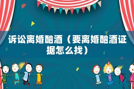 訴訟離婚酗酒（要離婚酗酒證據怎么找）