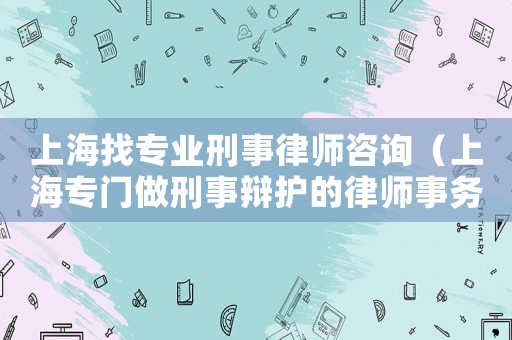 上海找專業刑事律師咨詢（上海專門做刑事辯護的律師事務所）