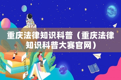 重慶法律知識科普（重慶法律知識科普大賽官網）