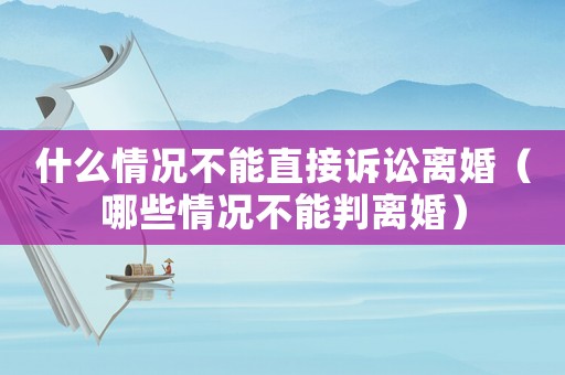 什么情況不能直接訴訟離婚（哪些情況不能判離婚）