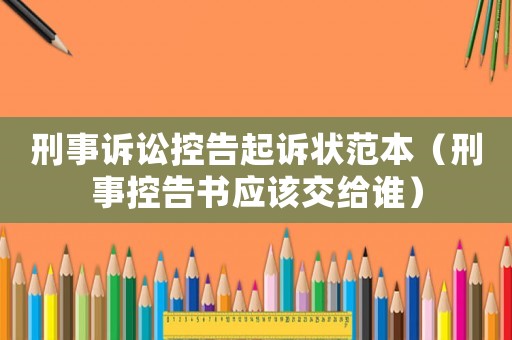 刑事訴訟控告起訴狀范本（刑事控告書應該交給誰）