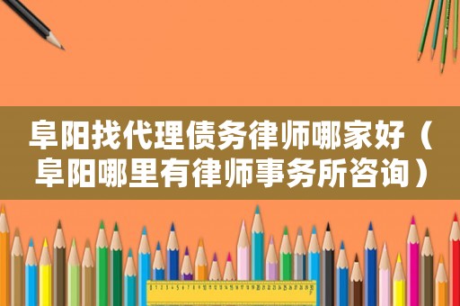 阜陽找代理債務律師哪家好（阜陽哪里有律師事務所咨詢）