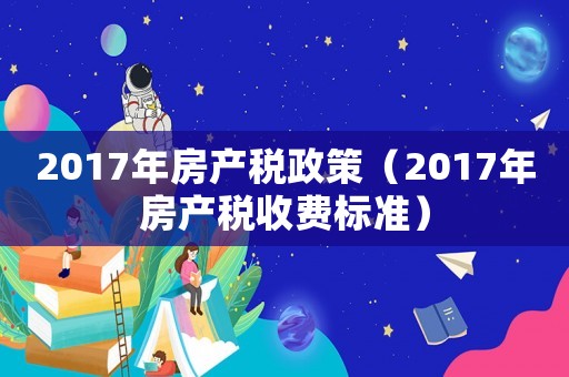 2017年房產(chǎn)稅政策（2017年房產(chǎn)稅收費(fèi)標(biāo)準(zhǔn)）