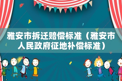 雅安市拆遷賠償標(biāo)準(zhǔn)（雅安市人民政府征地補(bǔ)償標(biāo)準(zhǔn)）