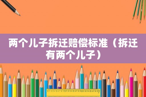 兩個兒子拆遷賠償標準（拆遷有兩個兒子）