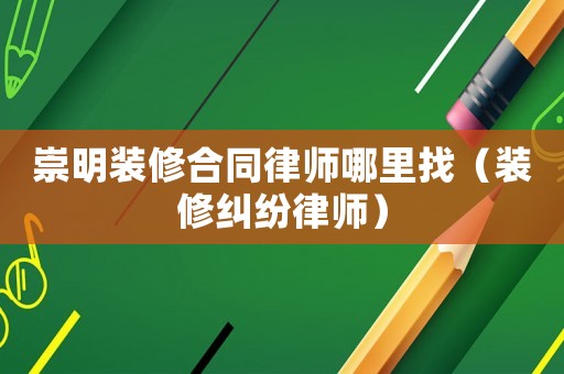 崇明裝修合同律師哪里找（裝修糾紛律師）