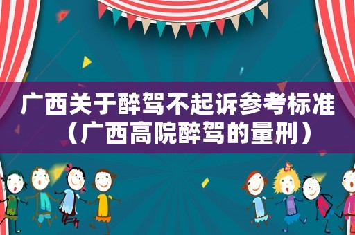 廣西關于醉駕不起訴參考標準（廣西高院醉駕的量刑）