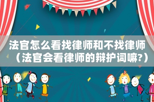 法官怎么看找律師和不找律師（法官會看律師的辯護詞嘛?）