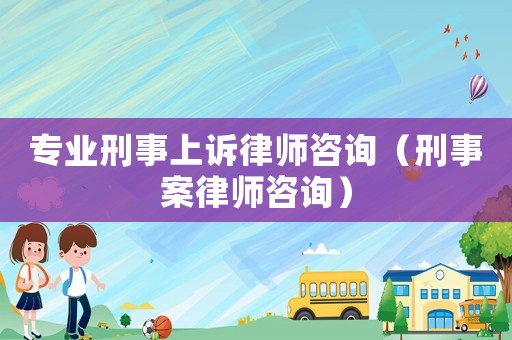 專業(yè)刑事上訴律師咨詢（刑事案律師咨詢）