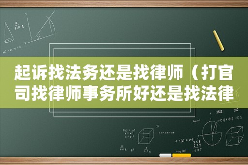 起訴找法務還是找律師（打官司找律師事務所好還是找法律服務所好）