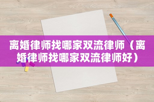離婚律師找哪家雙流律師（離婚律師找哪家雙流律師好）