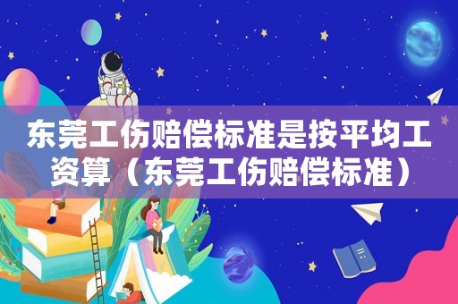 東莞工傷賠償標準是按平均工資算（東莞工傷賠償標準）